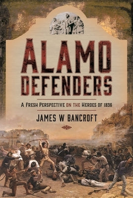 Alamo Defenders: A Fresh Perspective on the Heroes of 1836 by Bancroft, James W.