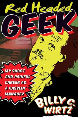 Red Headed Geek: My Short and Painful Career as a Rasslin' Manager by Wirtz, Billy C.
