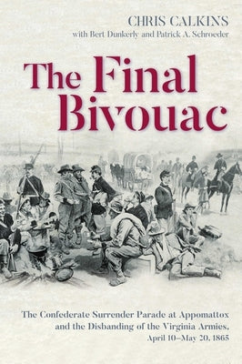 The Final Bivouac: The Confederate Surrender Parade at Appomattox and the Disbanding of the Virginia Armies, April 10-May 20, 1865 by Calkins, Chris