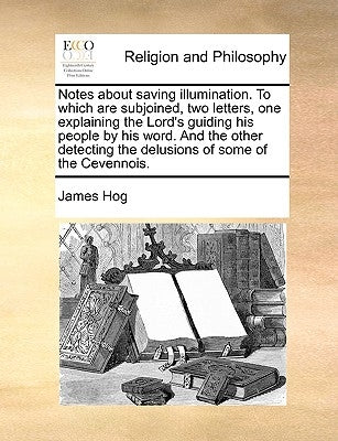 Notes about Saving Illumination. to Which Are Subjoined, Two Letters, One Explaining the Lord's Guiding His People by His Word. and the Other Detectin by Hog, James