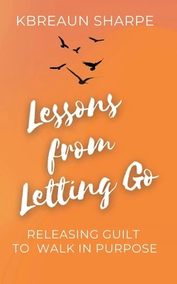 Lessons from Letting Go: Releasing Guilt to Walk in Purpose by Sharpe, K'Breaun