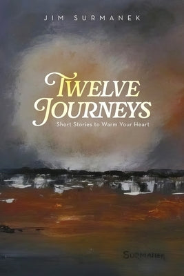 Twelve Journeys: Short Stories to Warm Your Heart by Surmanek, Jim