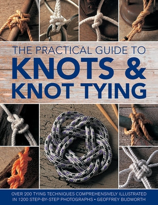 The Practical Guide to Knots and Knot Tying: Over 200 Tying Techniques, Comprehensively Illustrated in 1200 Step-By-Step Photographs by Budworth, Geoffrey