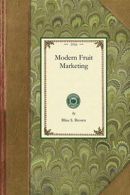 Modern Fruit Marketing: A Complete Treatise Covering Harvesting, Packing, Storing, Transporting and Selling of Fruit by Brown, Bliss S.