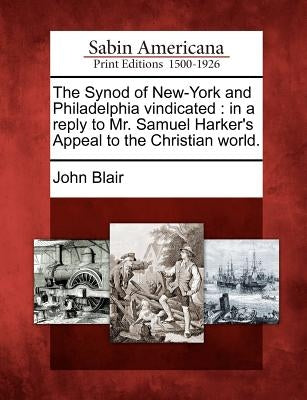 The Synod of New-York and Philadelphia Vindicated: In a Reply to Mr. Samuel Harker's Appeal to the Christian World. by Blair, John, Jr.
