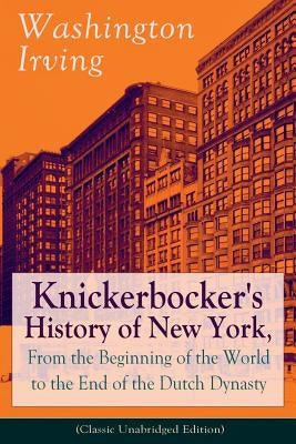 Knickerbocker's History of New York, From the Beginning of the World to the End of the Dutch Dynasty (Classic Unabridged Edition): From the Prolific A by Irving, Washington