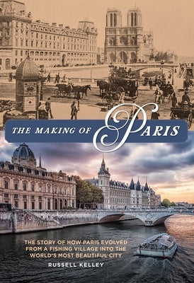 The Making of Paris: The Story of How Paris Evolved from a Fishing Village into the World's Most Beautiful City by Kelley, Russell