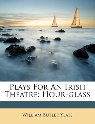 Plays for an Irish Theatre: Hour-Glass by Yeats, William Butler