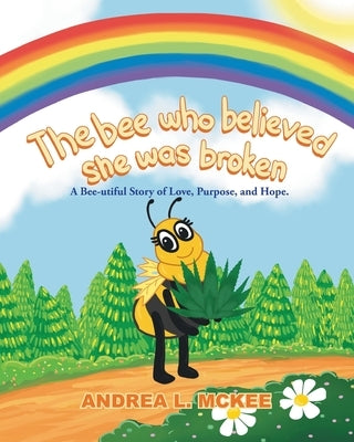 The bee who believed she was broken: A Bee-utiful Story of Love, Purpose, and Hope. by McKee, Andrea L.