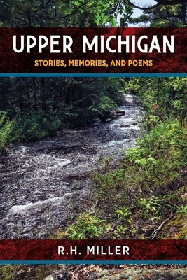 Upper Michigan: Stories, Memories, and Poems by Miller, R. H.