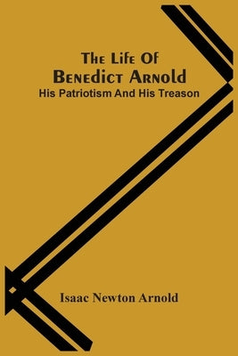 The Life Of Benedict Arnold; His Patriotism And His Treason by Newton Arnold, Isaac
