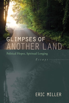 Glimpses of Another Land: Political Hopes, Spiritual Longing: Essays by Miller, Eric