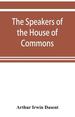 The speakers of the House of Commons from the earliest times to the present day with a topographical description of Westminster at various epochs & a by Irwin Dasent, Arthur