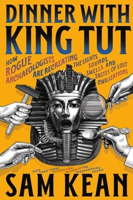 Dinner with King Tut: How Rogue Archaeologists Are Recreating the Sights, Sounds, Smells, and Tastes of Lost Civilizations by Kean, Sam