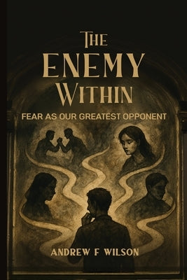 The Enemy Within: Fear as Our Greatest Opponent by Wilson, Andrew F.