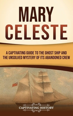 Mary Celeste: A Captivating Guide to the Ghost Ship and the Unsolved Mystery of Its Abandoned Crew by History, Captivating