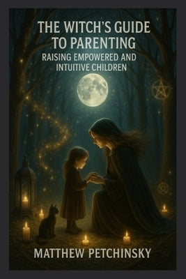 The Witch's Guide to Parenting: Raising Empowered and Intuitive Children by Petchinsky