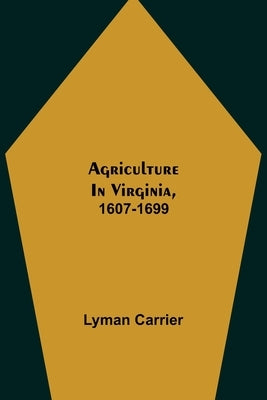 Agriculture in Virginia, 1607-1699 by Carrier, Lyman