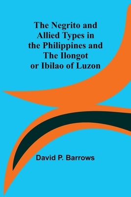 The Negrito and Allied Types in the Philippines and The Ilongot or Ibilao of Luzon by P. Barrows, David