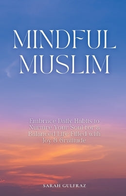 Mindful Muslim: Embrace Daily Habits to Nurture Your Soul for a Balanced Life Filled with Joy & Gratitude by Gulfraz, Sarah