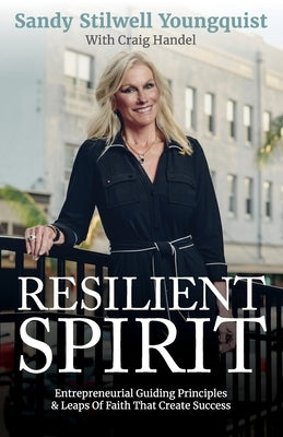 Resilient Spirit: Entrepreneurial Guiding Principles & Leaps Of Faith That Create Success by Stilwell Youngquist, Sandy