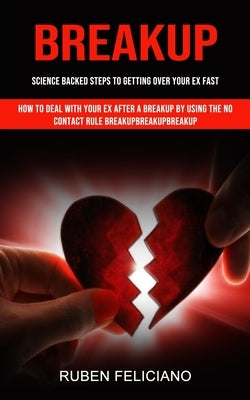 Breakup: Science Backed Steps to Getting Over Your Ex Fast (How to Deal With Your Ex After a Breakup by Using the No Contact Ru by Feliciano, Ruben