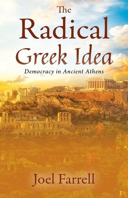 The Radical Greek Idea: Democracy in Ancient Athens by Farrell, Joel