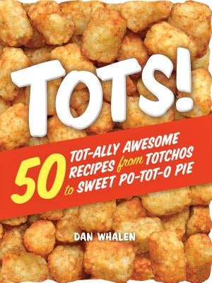 Tots!: 50 Tot-Ally Awesome Recipes from Totchos to Sweet Po-Tot-O Pie by Whalen, Dan
