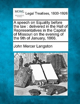 A Speech on Equality Before the Law: Delivered in the Hall of Representatives in the Capitol of Missouri on the Evening of the 9th of January, 1866. by Langston, John Mercer