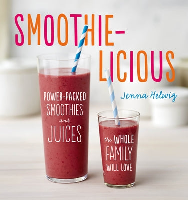 Smoothie-Licious: Power-Packed Smoothies and Juices the Whole Family Will Love by Helwig, Jenna