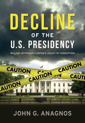 Decline of the U.S. Presidency: William Jefferson Clinton's Legacy of Corruption by Anagnos, John