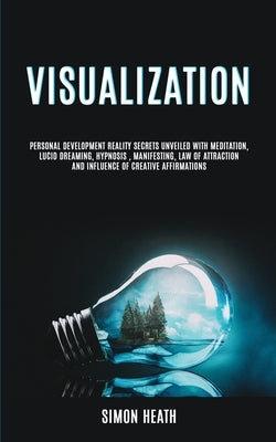 Visualization: Personal Development Reality Secrets Unveiled With Meditation, Lucid Dreaming, Hypnosis, Manifesting, Law of Attraction and Influence o by Heath, Simon