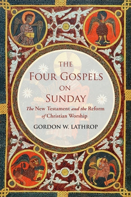The Four Gospels on Sunday: The New Testament and the Reform of Christian Worship by Lathrop, Gordon W.