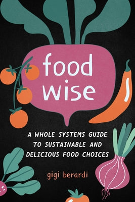 Foodwise: A Whole Systems Guide to Sustainable and Delicious Food Choices by Berardi, Gigi