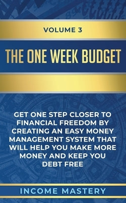 The One-Week Budget: Get One Step Closer to Financial Freedom by Creating an Easy Money Management System That Will Help You Make More Mone by Income Mastery