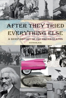 After They Tried Everything Else: A Brief History of the United States by Black, Keith