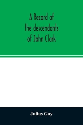 A record of the descendants of John Clark, of Farmington, Conn. The male branches brought down to 1882. The female branches one generation after the C by Gay, Julius