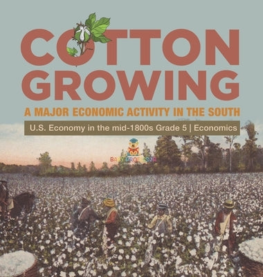 Cotton Growing: A Major Economic Activity in the South U.S. Economy in the mid-1800s Grade 5 Economics by Biz Hub