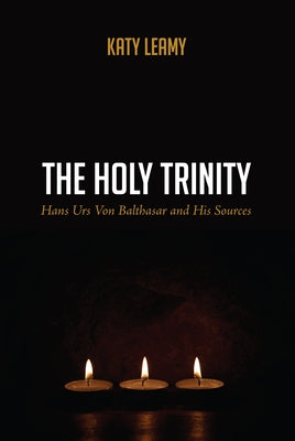 The Holy Trinity: Hans Urs Von Balthasar and His Sources by Leamy, Katy