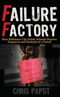 Failure Factory: How Baltimore City Public Schools Deprive Taxpayers and Students of a Future by Papst, Chris