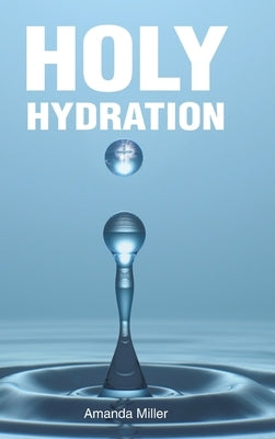 Holy Hydration by Miller, Amanda