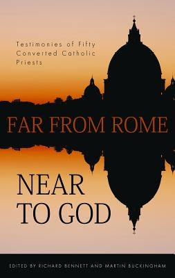 Far from Rome, Near to God: The Testimonies of Fifty Converted Roman Catholic Priests by Bennett, Richard
