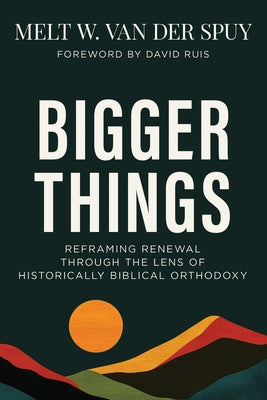 Bigger Things: Reframing Renewal Through the Lens of Historically Biblical Orthodoxy by Van Der Spuy, Melt W.
