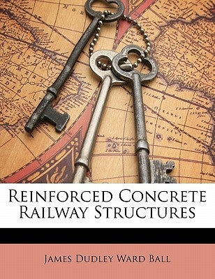 Reinforced Concrete Railway Structures by Ball, James Dudley Ward