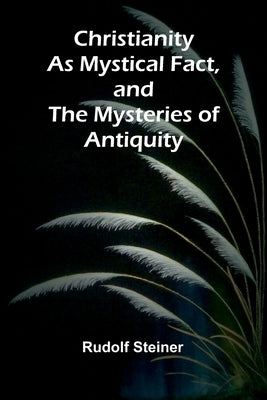 Christianity as Mystical Fact, and the Mysteries of Antiquity by Steiner, Rudolf