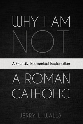 Why I Am Not a Roman Catholic by Walls, Jerry L.