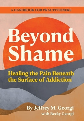Beyond Shame: Healing the Pain Beneath the Surface of Addiction by Georgi