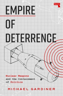 Empire of Deterrence: Nuclear Weapons and the Containment of Politics by Gardiner, Michael