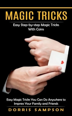 Magic Tricks: Easy Step-by-step Magic Tricks With Coins (Easy Magic Tricks You Can Do Anywhere to Impress Your Family and Friends) by Sampson, Dorris