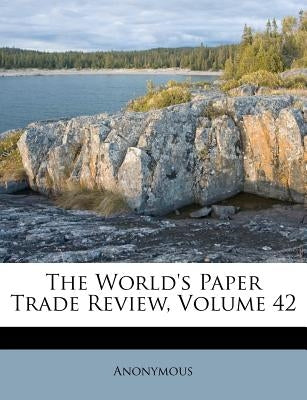 The World's Paper Trade Review, Volume 42 by Anonymous